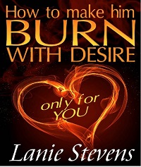 How To Make Him BURN With Desire... Only For YOU How To Make Him BURN With Desire... Only For YOU
