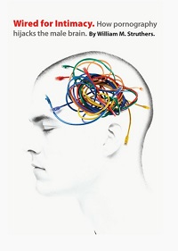 Wired for Intimacy - How Pornography Hijacks the Male Brain Wired for Intimacy - How Pornography Hijacks the Male Brain