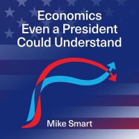 Economics even a President could understand -  Mike Smart 2020