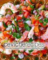 Ceviche Recipes: A Ceviche Cookbook with Delicious Ceviche Recipes